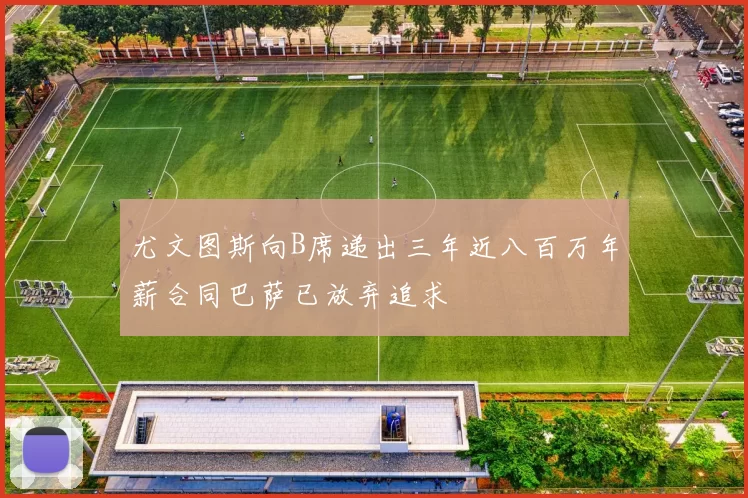 尤文图斯向B席递出三年近八百万年薪合同巴萨已放弃追求