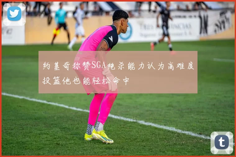 约基奇称赞SGA绝杀能力认为高难度投篮他也能轻松命中