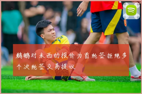 鹈鹕对米西的报价为首轮签拒绝多个次轮签交易提议