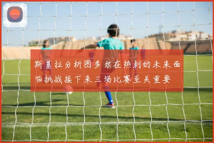 斯基拉分析图多尔在热刺的未来面临挑战接下来三场比赛至关重要