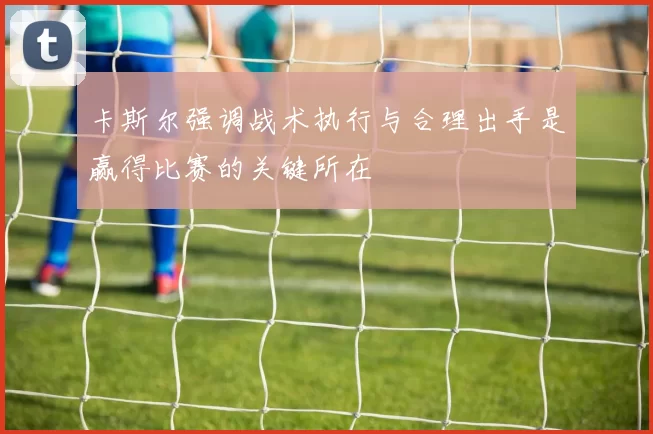 卡斯尔强调战术执行与合理出手是赢得比赛的关键所在