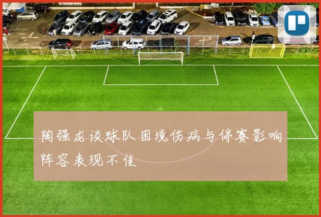 陶强龙谈球队困境伤病与停赛影响阵容表现不佳
