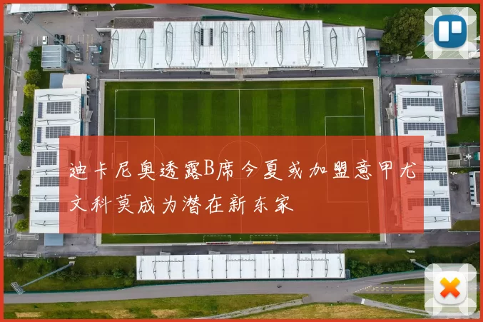 迪卡尼奥透露B席今夏或加盟意甲尤文科莫成为潜在新东家