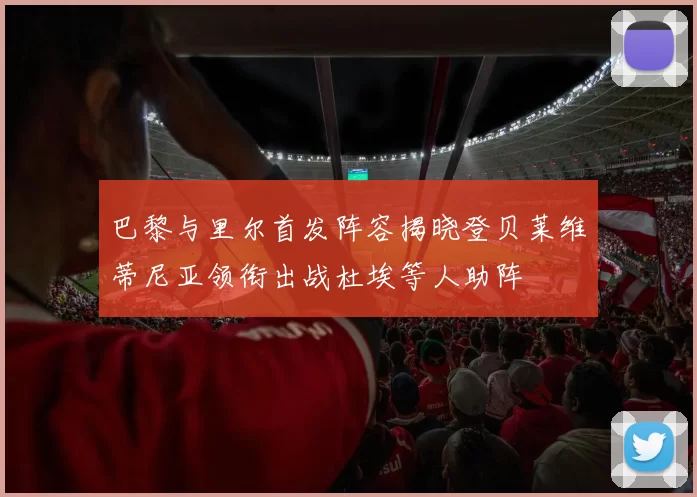 巴黎与里尔首发阵容揭晓登贝莱维蒂尼亚领衔出战杜埃等人助阵