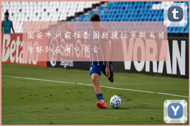 国安冬训前往泰国新援拉莫斯或将与球队在海口会合