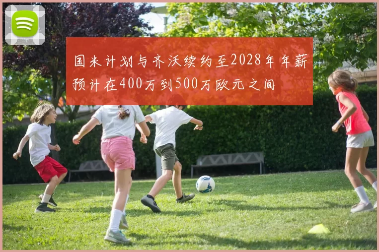 国米计划与齐沃续约至2028年年薪预计在400万到500万欧元之间