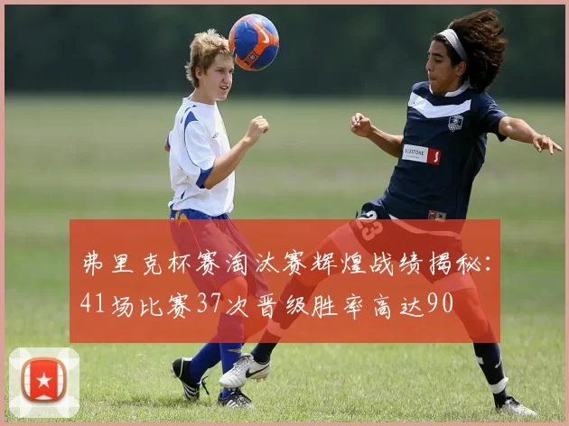 弗里克杯赛淘汰赛辉煌战绩揭秘：41场比赛37次晋级胜率高达90