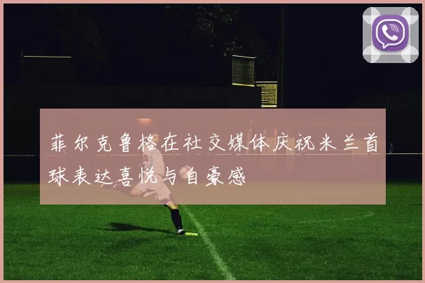 菲尔克鲁格在社交媒体庆祝米兰首球表达喜悦与自豪感