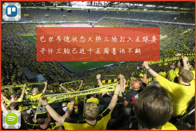巴尔韦德状态火热三场打入五球妻子怀三胎已近十五周喜讯不断