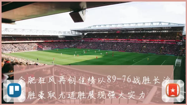 合肥狂风再创佳绩以89-76战胜长沙勇胜豪取九连胜展现强大实力