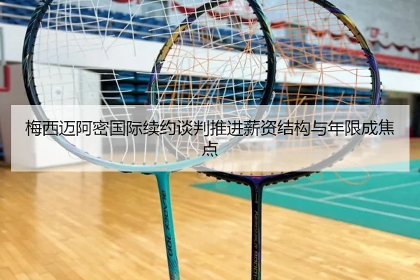 梅西迈阿密国际续约谈判推进薪资结构与年限成焦点
